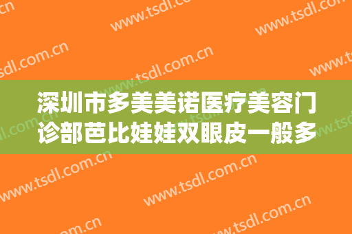 深圳市多美美诺医疗美容门诊部芭比娃娃双眼皮一般多少钱?好不好?(深圳多美美诺医疗美容怎么样)