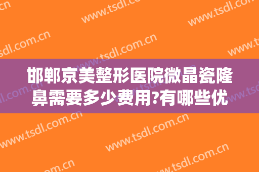 邯郸京美整形医院微晶瓷隆鼻需要多少费用?有哪些优势?(邯郸市中心医院美容整形)