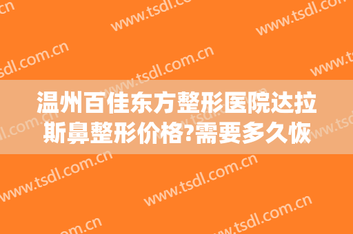 温州百佳东方整形医院达拉斯鼻整形价格?需要多久恢复?(美国达拉斯鼻整形)