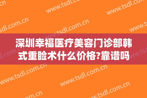 深圳幸福医疗美容门诊部韩式重睑术什么价格?靠谱吗?(深圳幸福医疗美容整形医院怎么样)