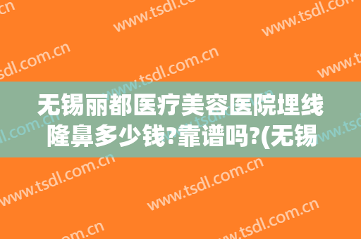 无锡丽都医疗美容医院埋线隆鼻多少钱?靠谱吗?(无锡丽都整形医院正规吗)