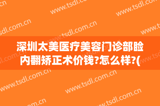 深圳太美医疗美容门诊部睑内翻矫正术价钱?怎么样?(深圳医美整形美容医院)