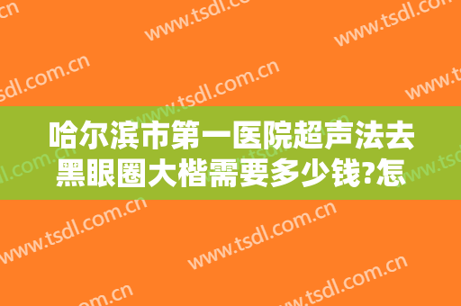 哈尔滨市第一医院超声法去黑眼圈大楷需要多少钱?怎么样?