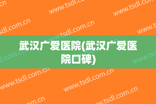 武汉广爱医院(武汉广爱医院口碑)
