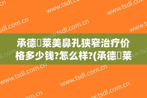 承德玥莱美鼻孔狭窄治疗价格多少钱?怎么样?(承德玥莱美双眼皮医生)