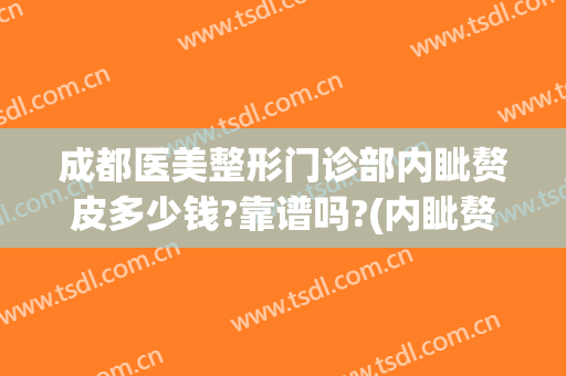 成都医美整形门诊部内眦赘皮多少钱?靠谱吗?(内眦赘皮割双眼皮)