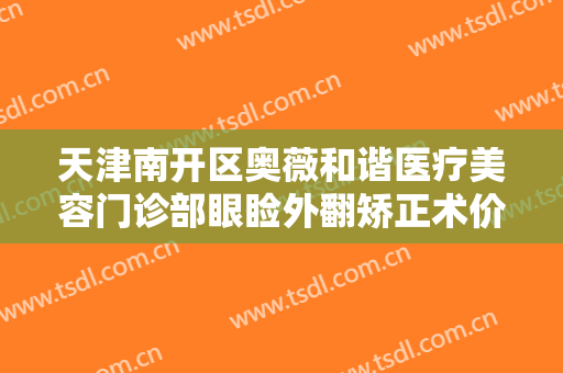 天津南开区奥薇和谐医疗美容门诊部眼睑外翻矫正术价格多少钱?好不好?