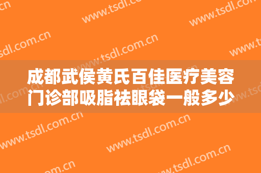 成都武侯黄氏百佳医疗美容门诊部吸脂祛眼袋一般多少费用?有哪些优势?