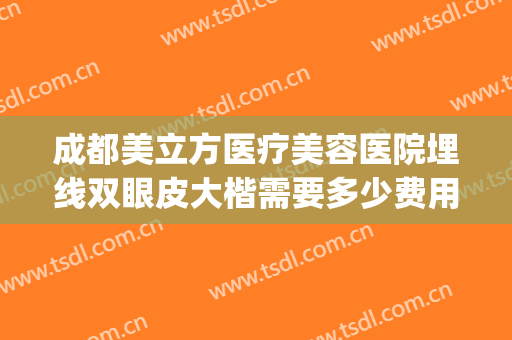 成都美立方医疗美容医院埋线双眼皮大楷需要多少费用?靠谱吗?(公立医院埋线双眼皮多少钱)