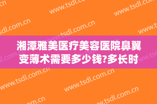湘潭雅美医疗美容医院鼻翼变薄术需要多少钱?多长时间恢复?(重庆隆鼻费用是多少)