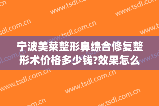 宁波美莱整形鼻综合修复整形术价格多少钱?效果怎么样?(美莱鼻整形手术多少钱)