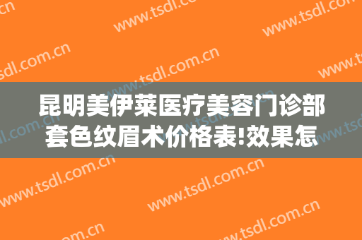 昆明美伊莱医疗美容门诊部套色纹眉术价格表!效果怎么样?(昆明医疗美容医院)