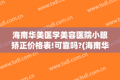 海南华美医学美容医院小眼矫正价格表!可靠吗?(海南华美整形美容医院是正规的吗)