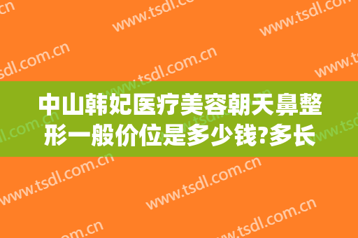 中山韩妃医疗美容朝天鼻整形一般价位是多少钱?多长时间恢复?(中山韩妃整形医院)