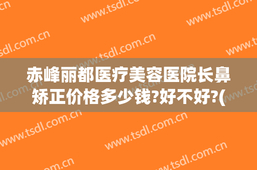 赤峰丽都医疗美容医院长鼻矫正价格多少钱?好不好?(赤峰丽都医疗美容医院怎么样)