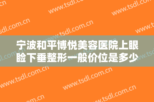 宁波和平博悦美容医院上眼睑下垂整形一般价位是多少费用?多长时间恢复?