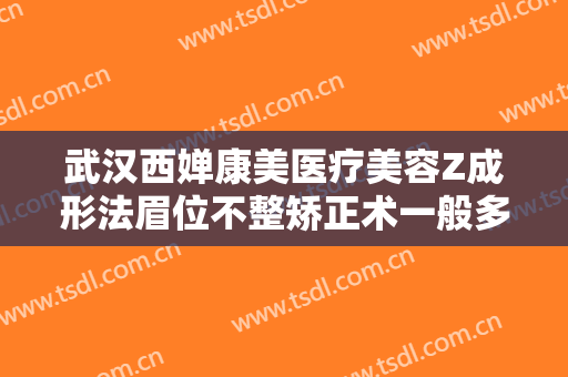 武汉西婵康美医疗美容Z成形法眉位不整矫正术一般多少钱?好不好?