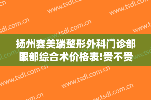 扬州赛美瑞整形外科门诊部眼部综合术价格表!贵不贵?(上海赛美瑞整形医院)