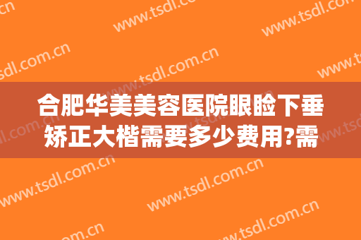 合肥华美美容医院眼睑下垂矫正大楷需要多少费用?需要多久恢复?(武汉眼睑下垂手术要多少钱美莱整形)