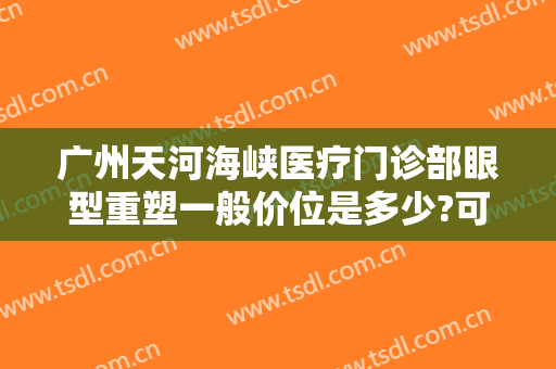 广州天河海峡医疗门诊部眼型重塑一般价位是多少?可靠吗?