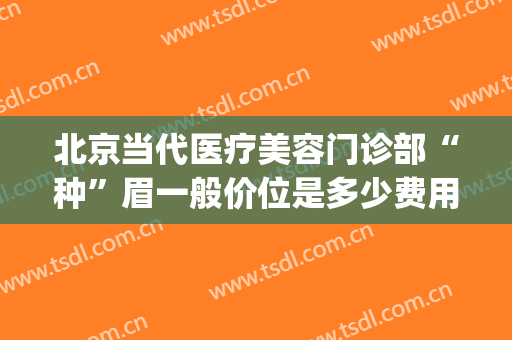 北京当代医疗美容门诊部“种”眉一般价位是多少费用?需要多久恢复?(西京医院植眉价格)