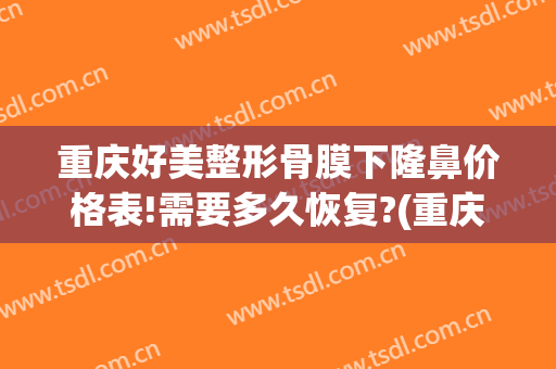 重庆好美整形骨膜下隆鼻价格表!需要多久恢复?(重庆隆鼻价格一般多少)