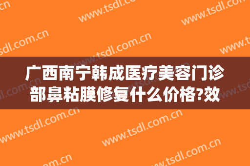 广西南宁韩成医疗美容门诊部鼻粘膜修复什么价格?效果怎么样?(南宁韩成整形医院介绍)