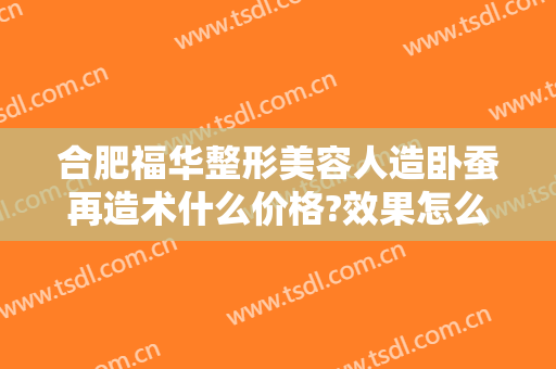 合肥福华整形美容人造卧蚕再造术什么价格?效果怎么样?