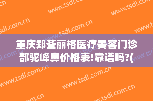 重庆郑荃丽格医疗美容门诊部驼峰鼻价格表!靠谱吗?(重庆郑荃丽格医疗美容招聘)