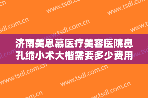 济南美思慕医疗美容医院鼻孔缩小术大楷需要多少费用?多长时间恢复?