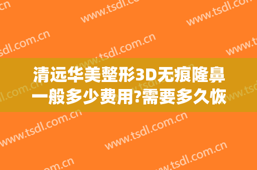 清远华美整形3D无痕隆鼻一般多少费用?需要多久恢复?(华美整形医院做鼻子多少钱?)