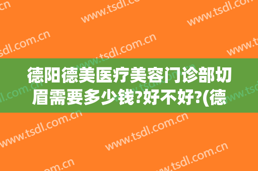 德阳德美医疗美容门诊部切眉需要多少钱?好不好?(德阳哪家做眉毛做得最好)