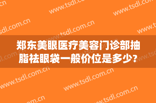 郑东美眼医疗美容门诊部抽脂祛眼袋一般价位是多少?有哪些优势?(现在抽脂去眼袋多少钱)