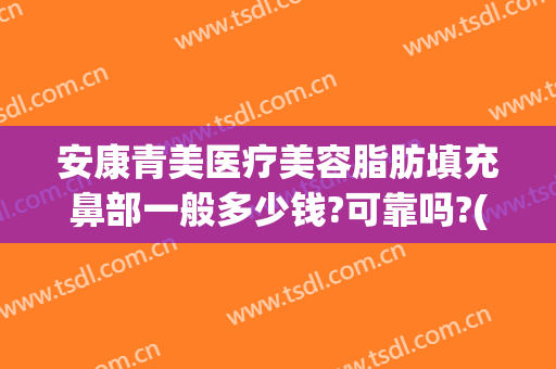 安康青美医疗美容脂肪填充鼻部一般多少钱?可靠吗?(安康青美医疗美容脂肪填充鼻部一般多少钱?可靠吗知乎)