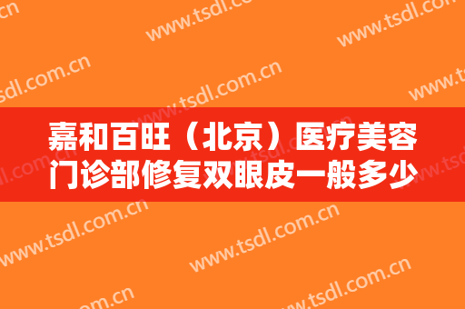 嘉和百旺（北京）医疗美容门诊部修复双眼皮一般多少钱?多长时间恢复?