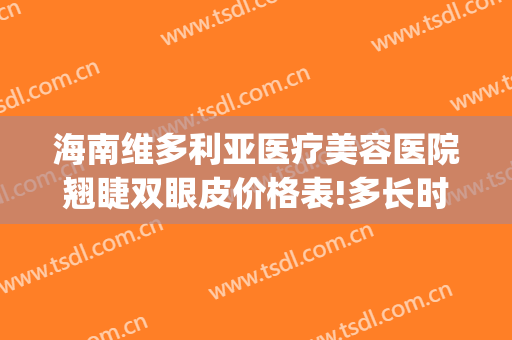 海南维多利亚医疗美容医院翘睫双眼皮价格表!多长时间恢复?(三亚市维多利亚整形医院)