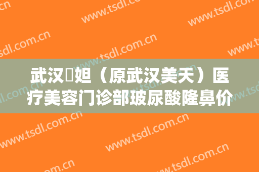 武汉媄妲（原武汉美天）医疗美容门诊部玻尿酸隆鼻价钱?有哪些优势?(武汉媄妲医疗美容医生)