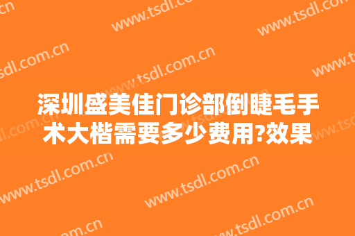 深圳盛美佳门诊部倒睫毛手术大楷需要多少费用?效果怎么样?