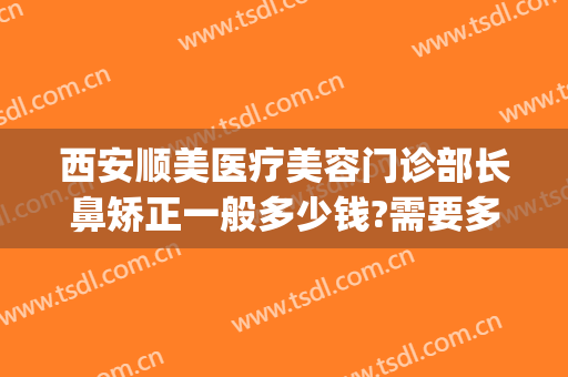 西安顺美医疗美容门诊部长鼻矫正一般多少钱?需要多久恢复?(西安鼻部整形效果)