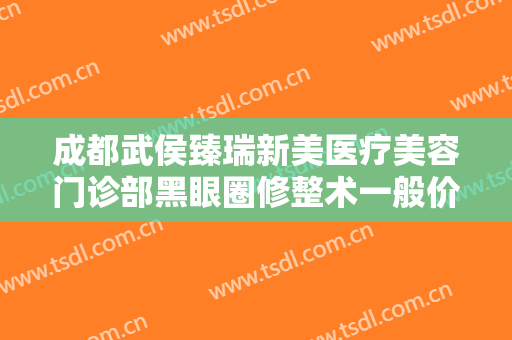 成都武侯臻瑞新美医疗美容门诊部黑眼圈修整术一般价位是多少钱?效果怎么样?