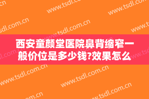西安童颜堂医院鼻背缩窄一般价位是多少钱?效果怎么样?