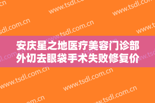 安庆星之地医疗美容门诊部外切去眼袋手术失败修复价格?怎么样?