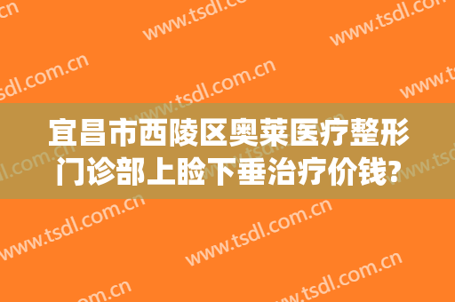 宜昌市西陵区奥莱医疗整形门诊部上睑下垂治疗价钱?有哪些优势?(宜昌奥莱整形医院怎么样)