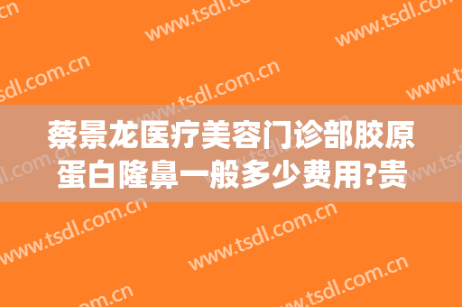 蔡景龙医疗美容门诊部胶原蛋白隆鼻一般多少费用?贵不贵?(济南蔡景龙医美)