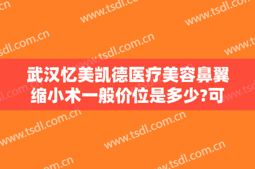 武汉忆美凯德医疗美容鼻翼缩小术一般价位是多少?可靠吗?