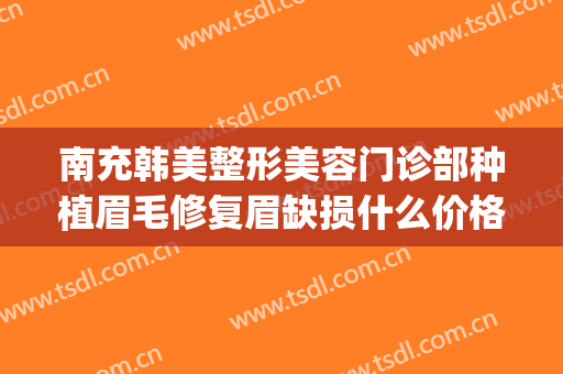 南充韩美整形美容门诊部种植眉毛修复眉缺损什么价格?效果怎么样?(南充韩美整形美容医院)