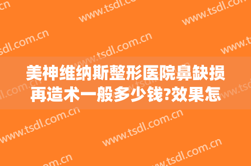 美神维纳斯整形医院鼻缺损再造术一般多少钱?效果怎么样?(鼻子再造术需要多少钱)