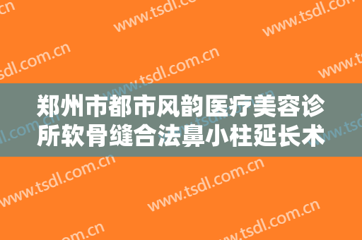 郑州市都市风韵医疗美容诊所软骨缝合法鼻小柱延长术什么价格?可靠吗?