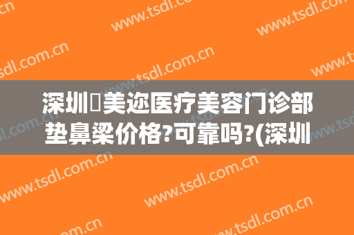 深圳蒳美迩医疗美容门诊部垫鼻梁价格?可靠吗?(深圳蒳美迩医疗美容门诊部正规吗)