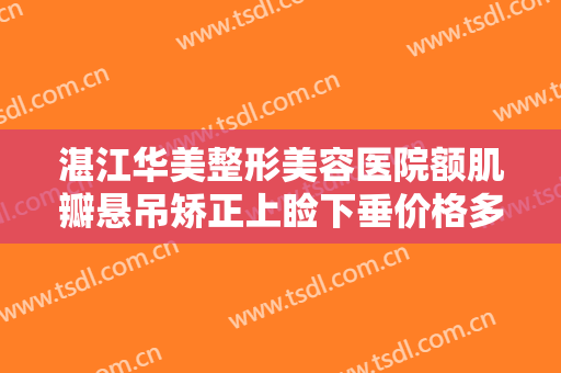 湛江华美整形美容医院额肌瓣悬吊矫正上睑下垂价格多少钱?可靠吗?